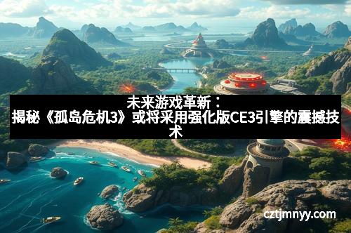 未来游戏革新：揭秘《孤岛危机3》或将采用强化版CE3引擎的震撼技术